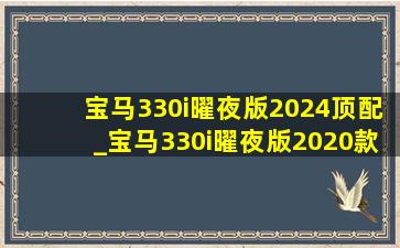 宝马330i曜夜版2024顶配_宝马330i曜夜版2020款