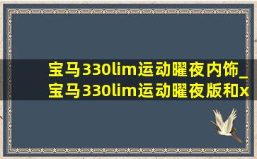 宝马330lim运动曜夜内饰_宝马330lim运动曜夜版和x3怎么选