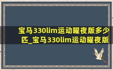 宝马330lim运动曜夜版多少匹_宝马330lim运动曜夜版二手