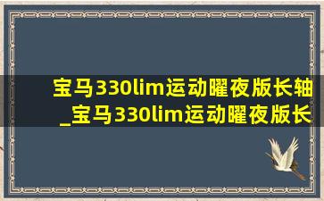 宝马330lim运动曜夜版长轴_宝马330lim运动曜夜版长轴落地价