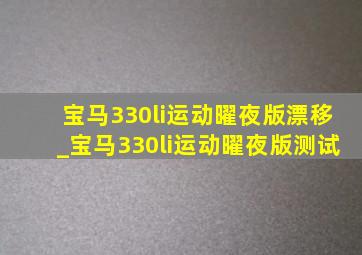 宝马330li运动曜夜版漂移_宝马330li运动曜夜版测试