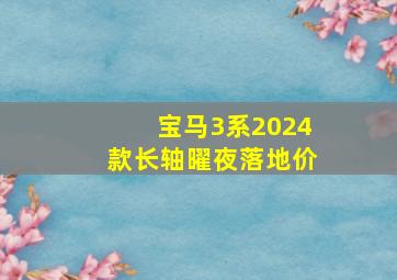 宝马3系2024款长轴曜夜落地价