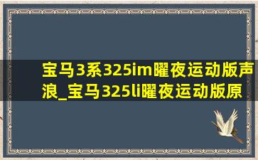 宝马3系325im曜夜运动版声浪_宝马325li曜夜运动版原车排气声浪