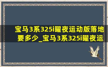 宝马3系325i曜夜运动版落地要多少_宝马3系325i曜夜运动版落地价最新