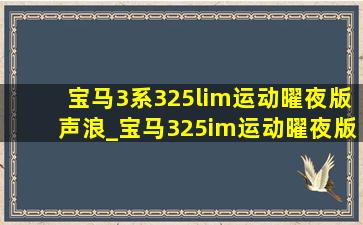 宝马3系325lim运动曜夜版声浪_宝马325im运动曜夜版有声浪吗