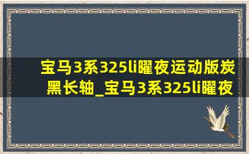 宝马3系325li曜夜运动版炭黑长轴_宝马3系325li曜夜运动版碳黑试驾