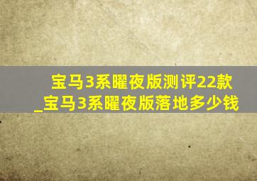 宝马3系曜夜版测评22款_宝马3系曜夜版落地多少钱