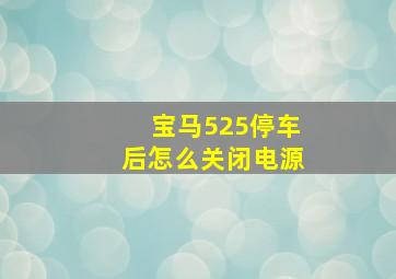 宝马525停车后怎么关闭电源