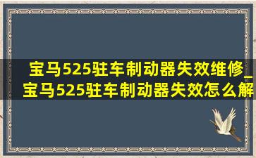 宝马525驻车制动器失效维修_宝马525驻车制动器失效怎么解决