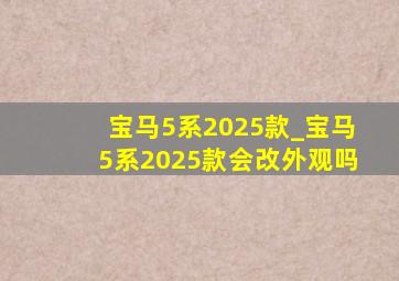 宝马5系2025款_宝马5系2025款会改外观吗