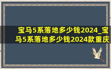 宝马5系落地多少钱2024_宝马5系落地多少钱2024款重庆