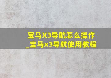 宝马X3导航怎么操作_宝马x3导航使用教程