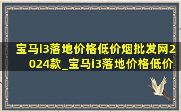 宝马i3落地价格(低价烟批发网)2024款_宝马i3落地价格(低价烟批发网)2024款大改款