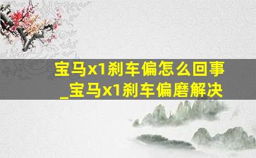 宝马x1刹车偏怎么回事_宝马x1刹车偏磨解决