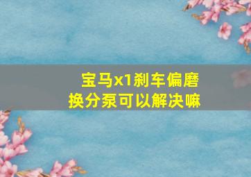 宝马x1刹车偏磨换分泵可以解决嘛