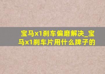 宝马x1刹车偏磨解决_宝马x1刹车片用什么牌子的