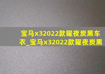 宝马x32022款曜夜炭黑车衣_宝马x32022款曜夜炭黑