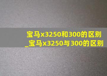 宝马x3250和300的区别_宝马x3250与300的区别