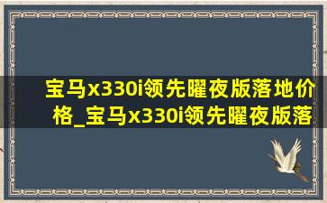 宝马x330i领先曜夜版落地价格_宝马x330i领先曜夜版落地价