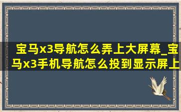 宝马x3导航怎么弄上大屏幕_宝马x3手机导航怎么投到显示屏上