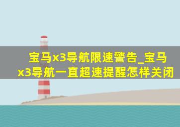 宝马x3导航限速警告_宝马x3导航一直超速提醒怎样关闭