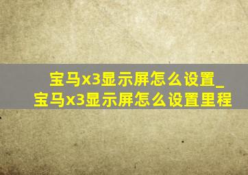 宝马x3显示屏怎么设置_宝马x3显示屏怎么设置里程