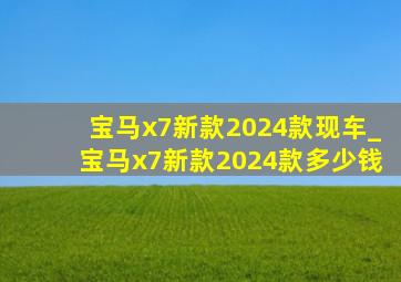 宝马x7新款2024款现车_宝马x7新款2024款多少钱