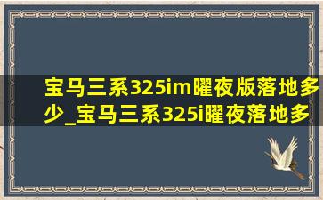 宝马三系325im曜夜版落地多少_宝马三系325i曜夜落地多少