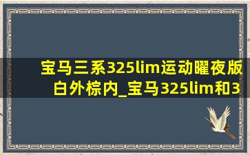 宝马三系325lim运动曜夜版白外棕内_宝马325lim和325li曜夜版区别