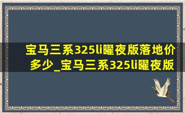 宝马三系325li曜夜版落地价多少_宝马三系325li曜夜版落地价多少钱