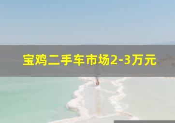 宝鸡二手车市场2-3万元