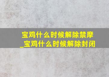 宝鸡什么时候解除禁摩_宝鸡什么时候解除封闭