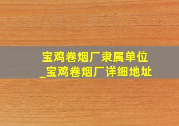 宝鸡卷烟厂隶属单位_宝鸡卷烟厂详细地址