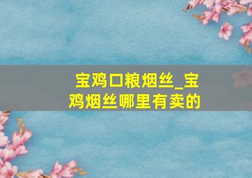 宝鸡口粮烟丝_宝鸡烟丝哪里有卖的