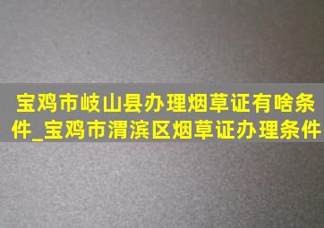 宝鸡市岐山县办理烟草证有啥条件_宝鸡市渭滨区烟草证办理条件