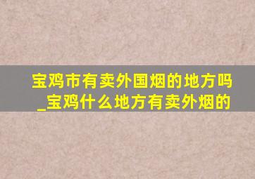 宝鸡市有卖外国烟的地方吗_宝鸡什么地方有卖外烟的