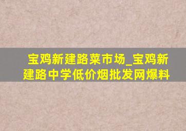 宝鸡新建路菜市场_宝鸡新建路中学(低价烟批发网)爆料