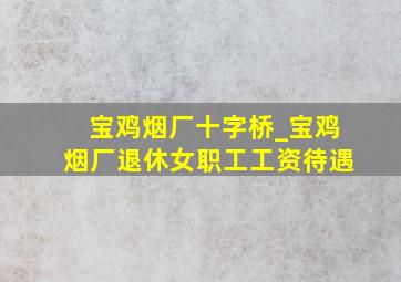 宝鸡烟厂十字桥_宝鸡烟厂退休女职工工资待遇