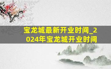 宝龙城最新开业时间_2024年宝龙城开业时间