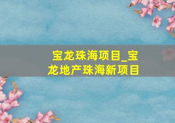 宝龙珠海项目_宝龙地产珠海新项目