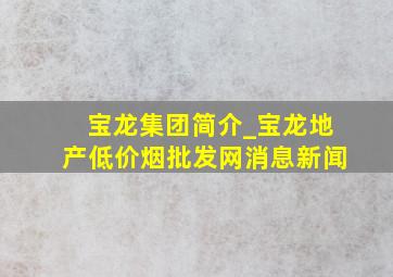 宝龙集团简介_宝龙地产(低价烟批发网)消息新闻