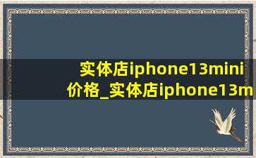 实体店iphone13mini价格_实体店iphone13mini价格最新