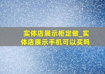 实体店展示柜定做_实体店展示手机可以买吗