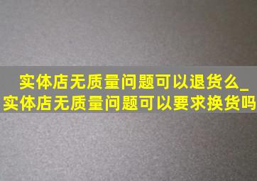 实体店无质量问题可以退货么_实体店无质量问题可以要求换货吗