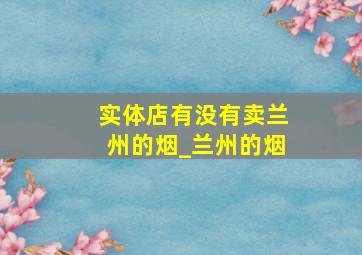 实体店有没有卖兰州的烟_兰州的烟