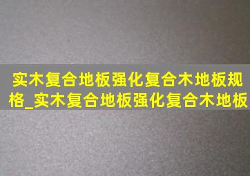 实木复合地板强化复合木地板规格_实木复合地板强化复合木地板