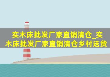 实木床批发厂家直销清仓_实木床批发厂家直销清仓乡村送货