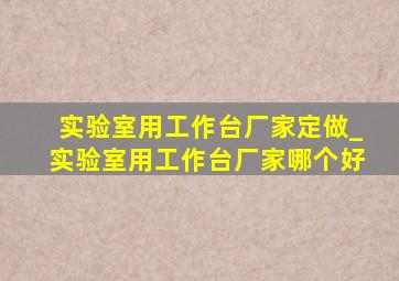 实验室用工作台厂家定做_实验室用工作台厂家哪个好