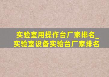 实验室用操作台厂家排名_实验室设备实验台厂家排名