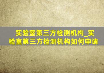 实验室第三方检测机构_实验室第三方检测机构如何申请